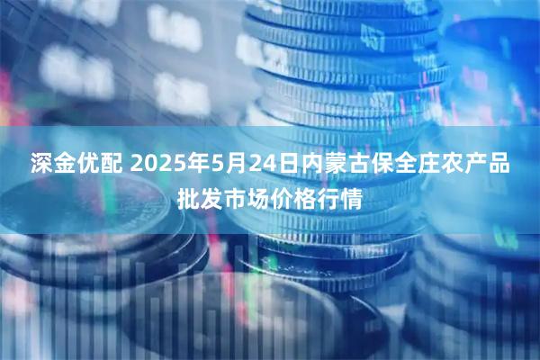 深金优配 2025年5月24日内蒙古保全庄农产品批发市场价格行情
