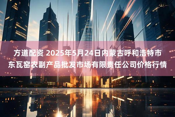 方道配资 2025年5月24日内蒙古呼和浩特市东瓦窑农副产品批发市场有限责任公司价格行情