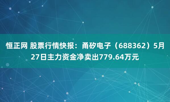 恒正网 股票行情快报：甬矽电子（688362）5月27日主力资金净卖出779.64万元