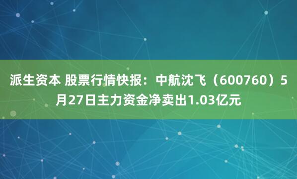 派生资本 股票行情快报：中航沈飞（600760）5月27日主力资金净卖出1.03亿元