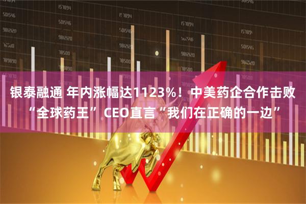银泰融通 年内涨幅达1123%！中美药企合作击败“全球药王” CEO直言“我们在正确的一边”