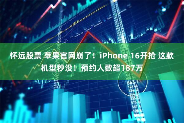 怀远股票 苹果官网崩了！iPhone 16开抢 这款机型秒没！预约人数超187万