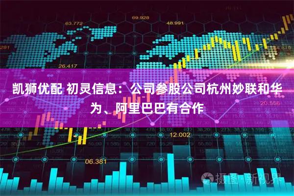 凯狮优配 初灵信息：公司参股公司杭州妙联和华为、阿里巴巴有合作