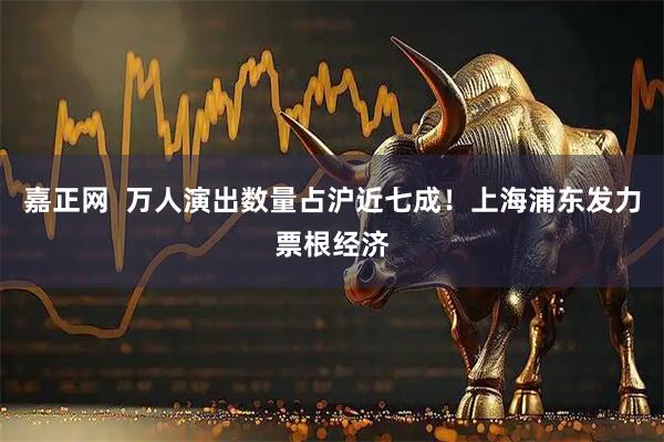 嘉正网 万人演出数量占沪近七成!上海浦东发力票根经济