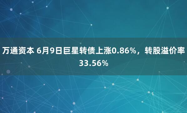 万通资本 6月9日巨星转债上涨0.86%,转股溢价率33.56%