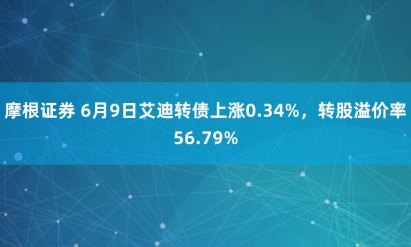 摩根证券 6月9日艾迪转债上涨0.34%，转股溢价率56.79%