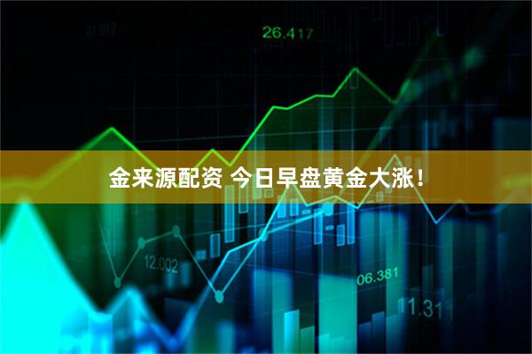 金来源配资 今日早盘黄金大涨！
