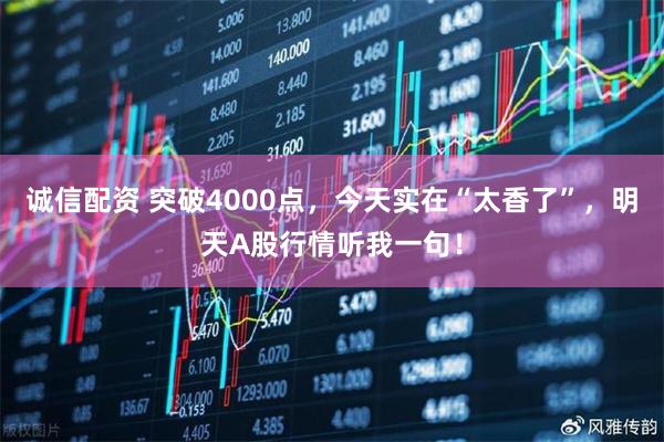诚信配资 突破4000点,今天实在“太香了”,明天A股行情听我一句!