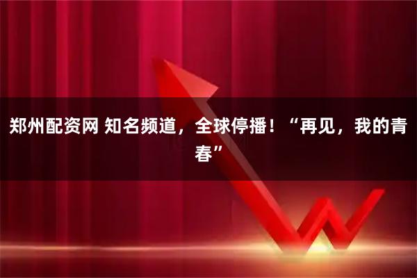 郑州配资网 知名频道，全球停播！“再见，我的青春”