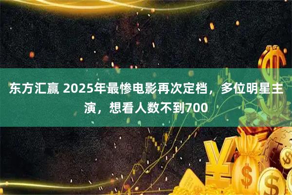 东方汇赢 2025年最惨电影再次定档，多位明星主演，想看人数不到700