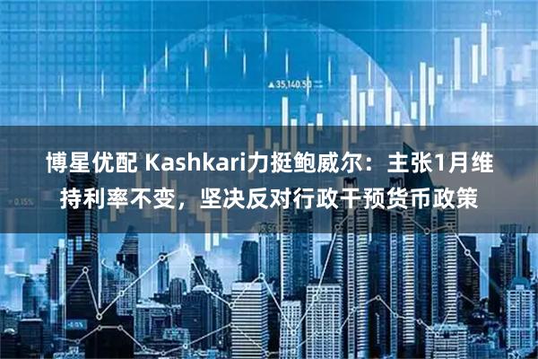 博星优配 Kashkari力挺鲍威尔：主张1月维持利率不变，坚决反对行政干预货币政策