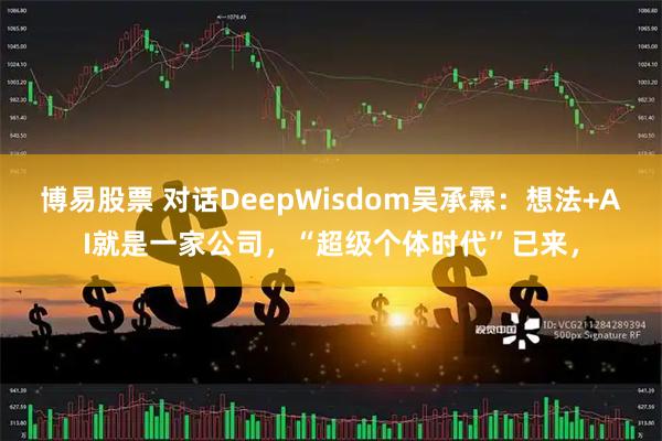 博易股票 对话DeepWisdom吴承霖：想法+AI就是一家公司，“超级个体时代”已来，
