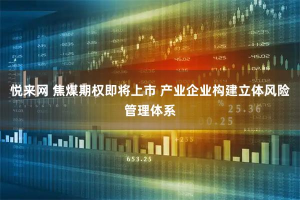 悦来网 焦煤期权即将上市 产业企业构建立体风险管理体系