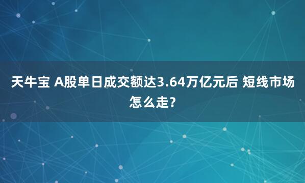 天牛宝 A股单日成交额达3.64万亿元后 短线市场怎么走？