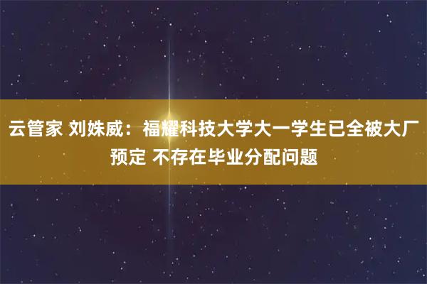 云管家 刘姝威：福耀科技大学大一学生已全被大厂预定 不存在毕业分配问题