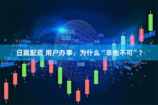 日赢配资 用户办事，为什么“非他不可”？