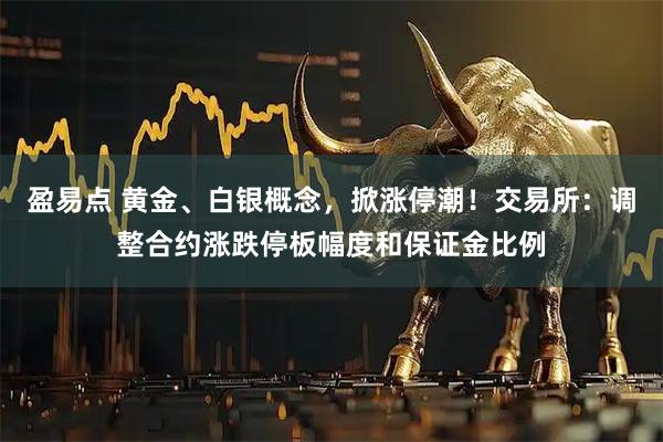 盈易点 黄金、白银概念，掀涨停潮！交易所：调整合约涨跌停板幅度和保证金比例