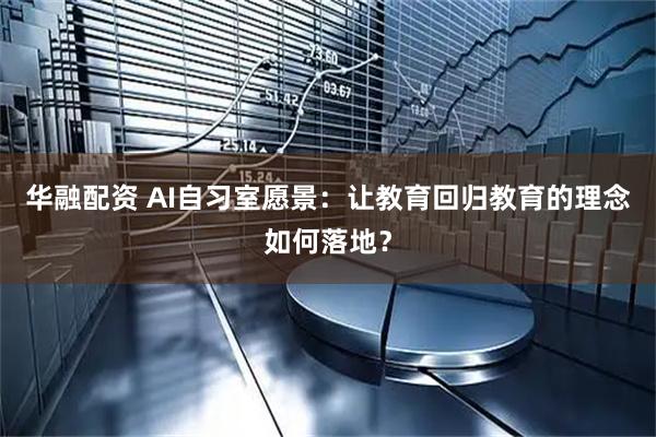 华融配资 AI自习室愿景：让教育回归教育的理念如何落地？