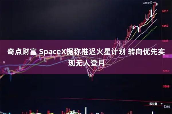 奇点财富 SpaceX据称推迟火星计划 转向优先实现无人登月