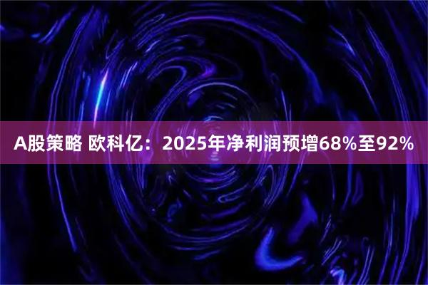 A股策略 欧科亿：2025年净利润预增68%至92%