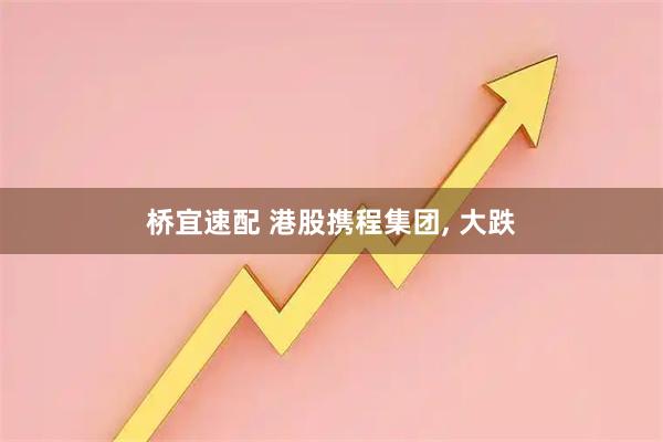 桥宜速配 港股携程集团, 大跌