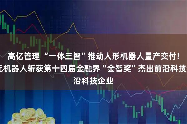 高亿管理 “一体三智”推动人形机器人量产交付! 智元机器人斩获第十四届金融界“金智奖”杰出前沿科技企业