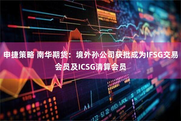 申捷策略 南华期货：境外孙公司获批成为IFSG交易会员及ICSG清算会员