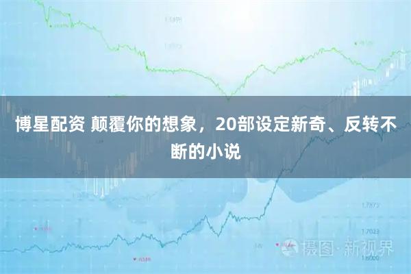 博星配资 颠覆你的想象，20部设定新奇、反转不断的小说