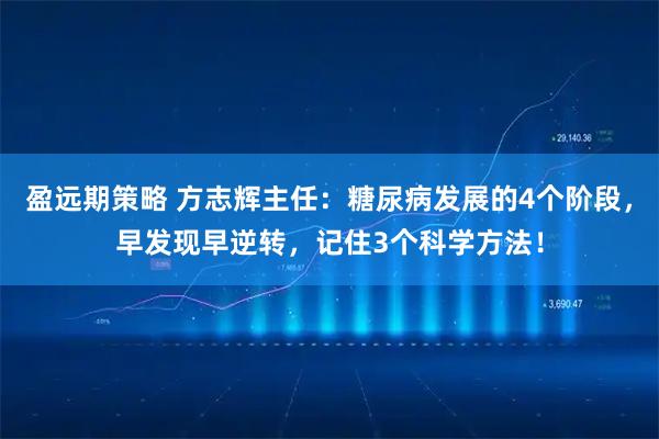 盈远期策略 方志辉主任：糖尿病发展的4个阶段，早发现早逆转，记住3个科学方法！