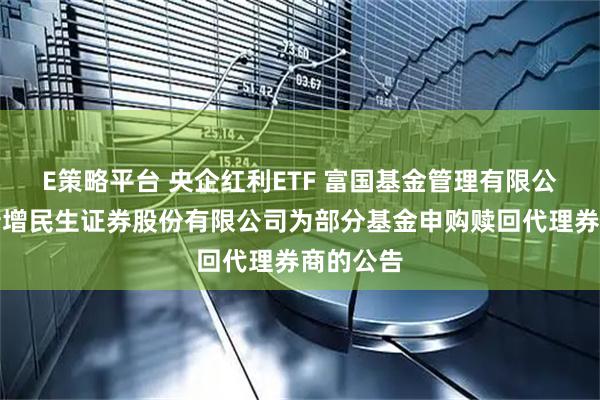 E策略平台 央企红利ETF 富国基金管理有限公司关于新增民生证券股份有限公司为部分基金申购赎回代理券商的公告