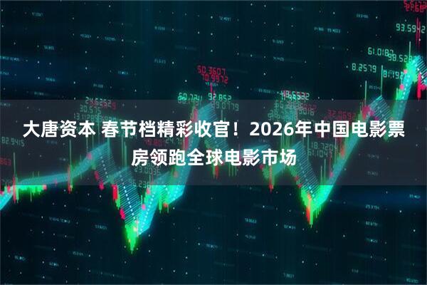 大唐资本 春节档精彩收官！2026年中国电影票房领跑全球电影市场