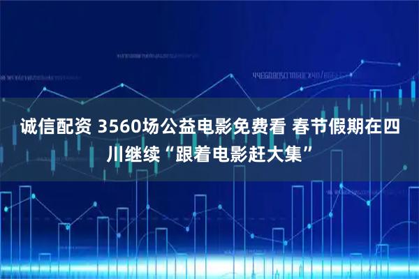 诚信配资 3560场公益电影免费看 春节假期在四川继续“跟着电影赶大集”