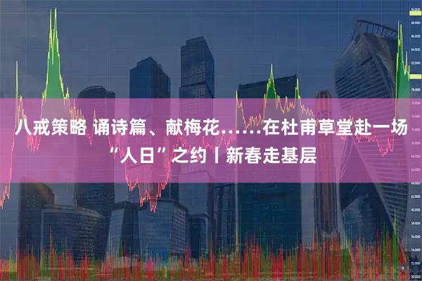 八戒策略 诵诗篇、献梅花……在杜甫草堂赴一场“人日”之约丨新春走基层