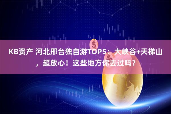 KB资产 河北邢台独自游TOP5：大峡谷+天梯山，超放心！这些地方你去过吗？