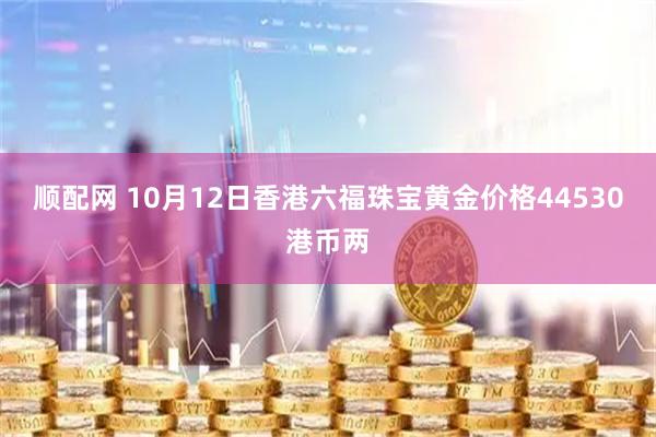 顺配网 10月12日香港六福珠宝黄金价格44530港币两