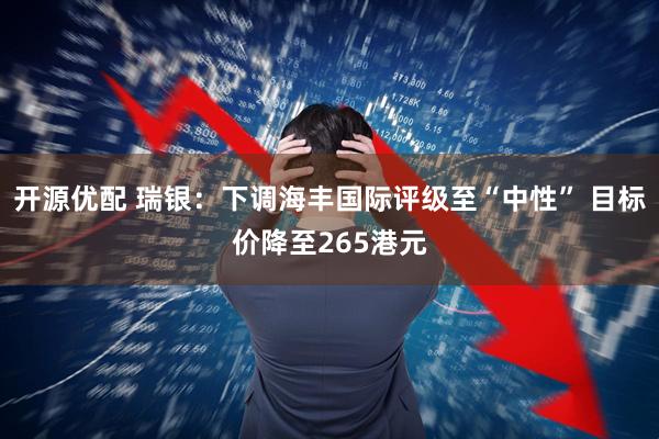 开源优配 瑞银：下调海丰国际评级至“中性” 目标价降至265港元